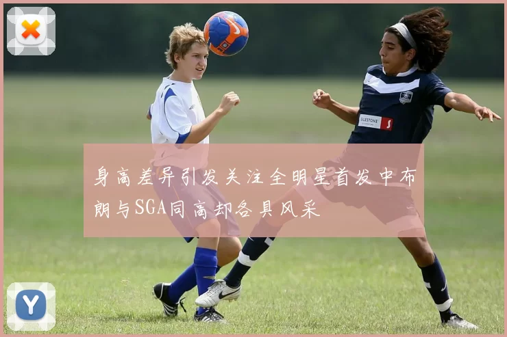 身高差异引发关注全明星首发中布朗与SGA同高却各具风采