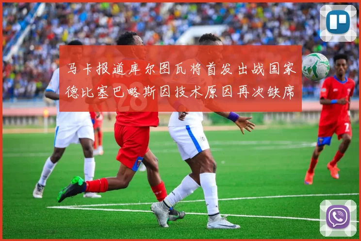 马卡报道库尔图瓦将首发出战国家德比塞巴略斯因技术原因再次缺席