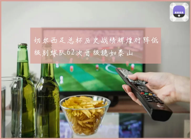 切尔西足总杯历史战绩辉煌对阵低级别球队62次晋级稳如泰山