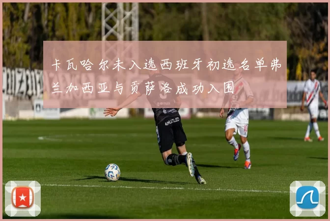 卡瓦哈尔未入选西班牙初选名单弗兰加西亚与贡萨洛成功入围