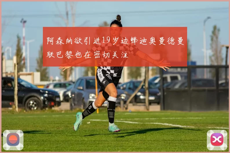 阿森纳欲引进19岁边锋迪奥曼德曼联巴黎也在密切关注