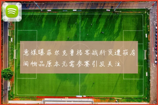 意媒曝菲尔克鲁格客战科莫遭窃房间物品原本无需参赛引发关注