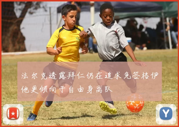 法尔克透露拜仁仍在追求免签格伊他更倾向于自由身离队