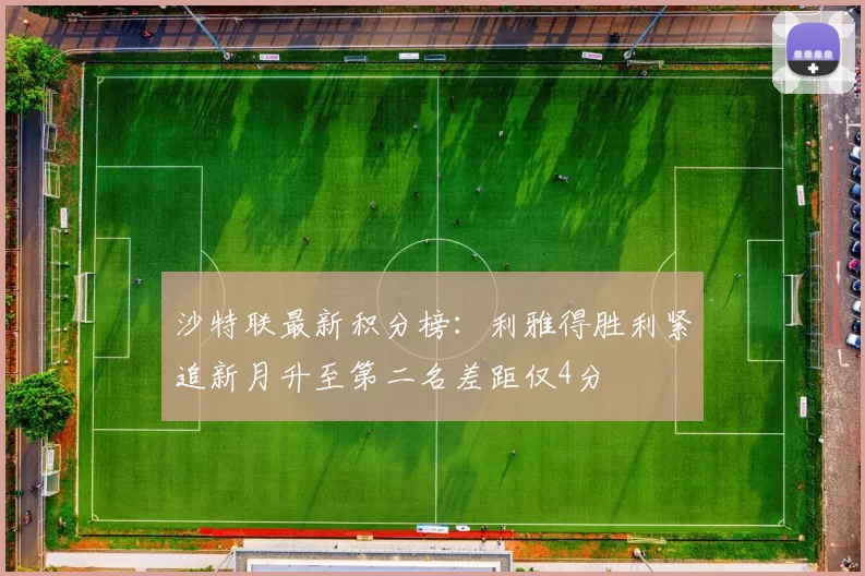 沙特联最新积分榜：利雅得胜利紧追新月升至第二名差距仅4分