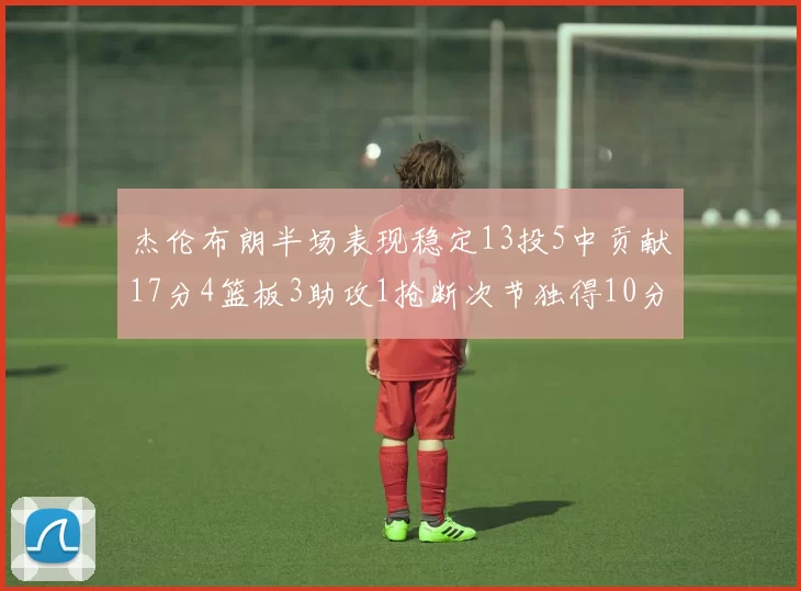 杰伦布朗半场表现稳定13投5中贡献17分4篮板3助攻1抢断次节独得10分