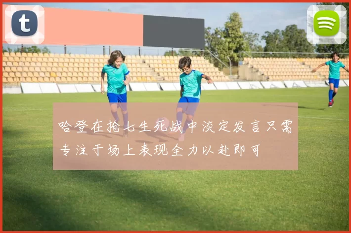 哈登在抢七生死战中淡定发言只需专注于场上表现全力以赴即可
