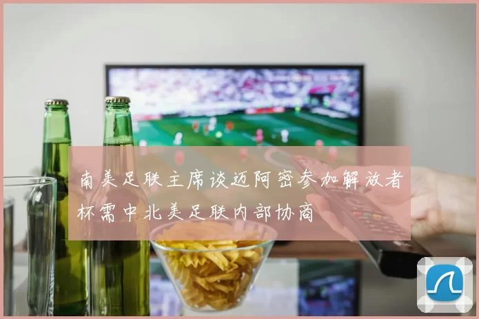 南美足联主席谈迈阿密参加解放者杯需中北美足联内部协商