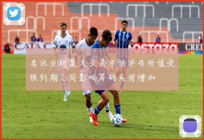 名记分析夏天交易市场字母价值受限到期合同影响筹码或将增加