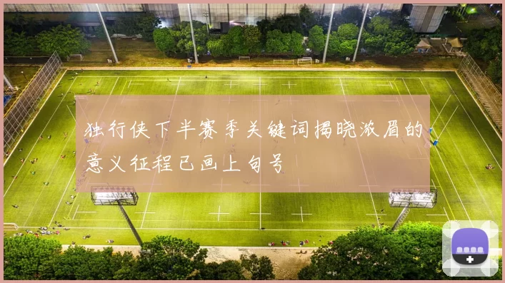 独行侠下半赛季关键词揭晓浓眉的意义征程已画上句号