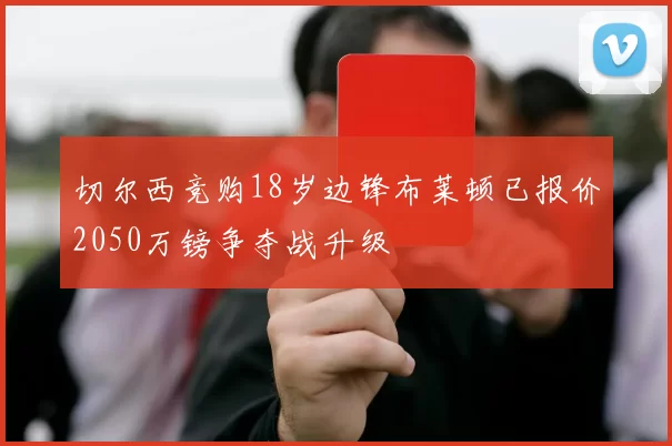 切尔西竞购18岁边锋布莱顿已报价2050万镑争夺战升级