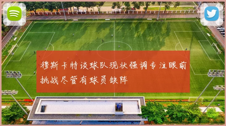 穆斯卡特谈球队现状强调专注眼前挑战尽管有球员缺阵