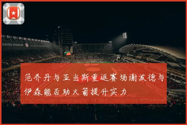 范乔丹与亚当斯重返赛场谢泼德与伊森能否助火箭提升实力
