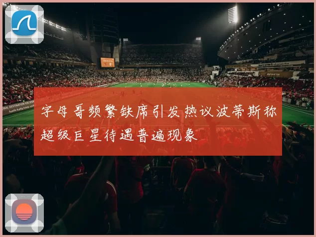 字母哥频繁缺席引发热议波蒂斯称超级巨星待遇普遍现象